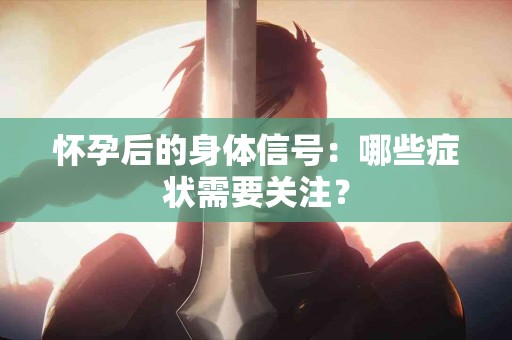 怀孕后的身体信号：哪些症状需要关注？