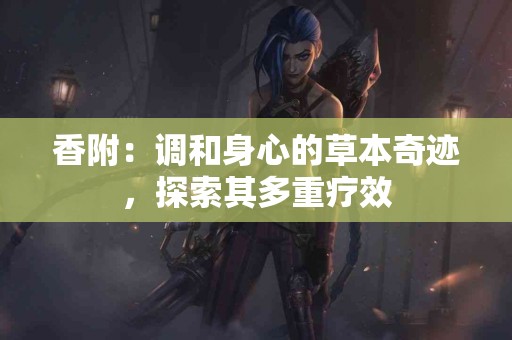 香附：调和身心的草本奇迹，探索其多重疗效