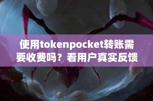 使用tokenpocket转账需要收费吗？看用户真实反馈