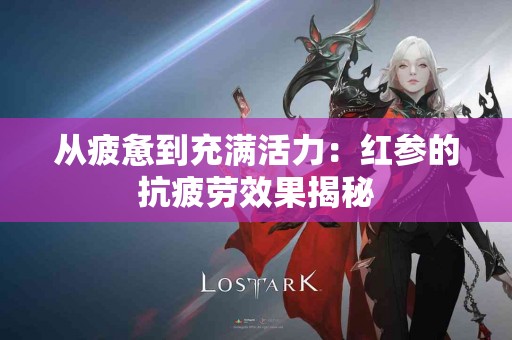 从疲惫到充满活力：红参的抗疲劳效果揭秘