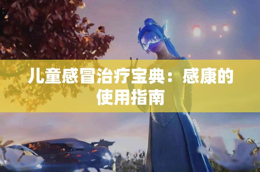 儿童感冒治疗宝典：感康的使用指南