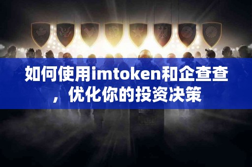如何使用imtoken和企查查，优化你的投资决策