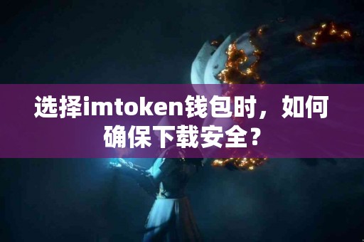 选择imtoken钱包时，如何确保下载安全？