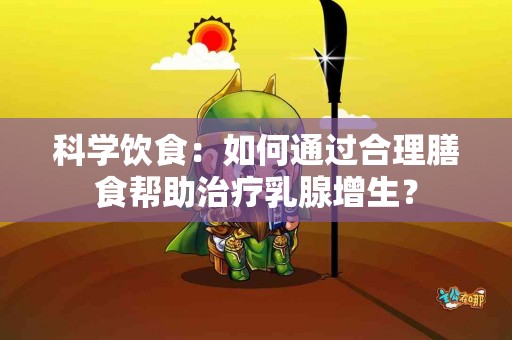 科学饮食：如何通过合理膳食帮助治疗乳腺增生？