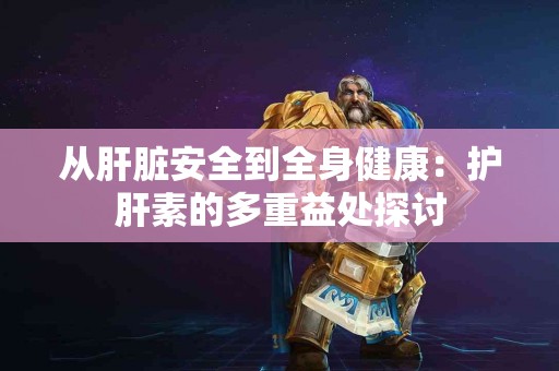 从肝脏安全到全身健康：护肝素的多重益处探讨