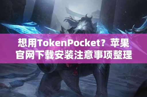 想用TokenPocket？苹果官网下载安装注意事项整理