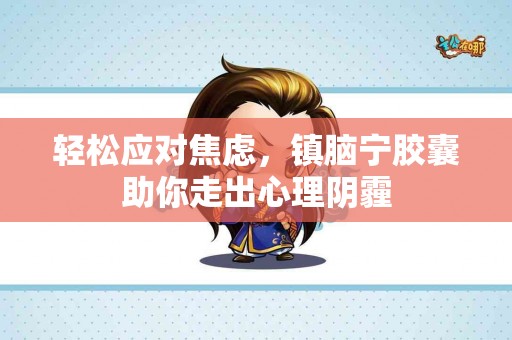 轻松应对焦虑，镇脑宁胶囊助你走出心理阴霾