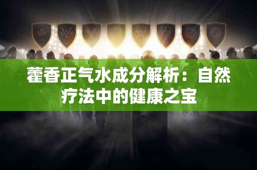 藿香正气水成分解析：自然疗法中的健康之宝
