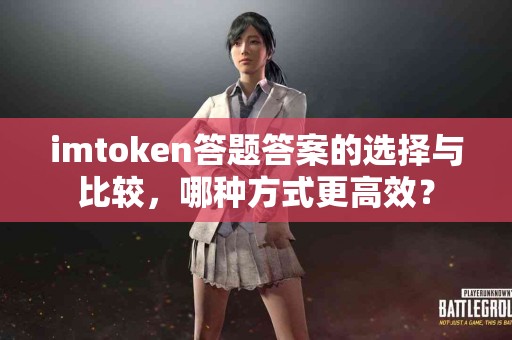 imtoken答题答案的选择与比较，哪种方式更高效？