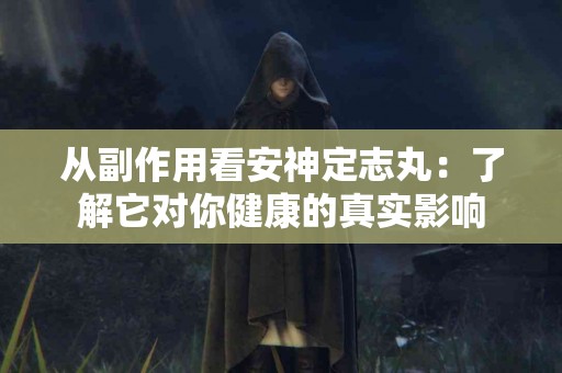 从副作用看安神定志丸：了解它对你健康的真实影响