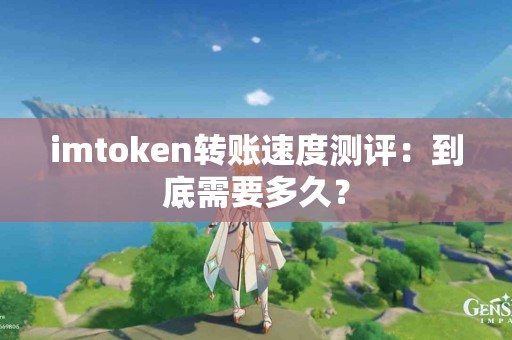 imtoken转账速度测评：到底需要多久？