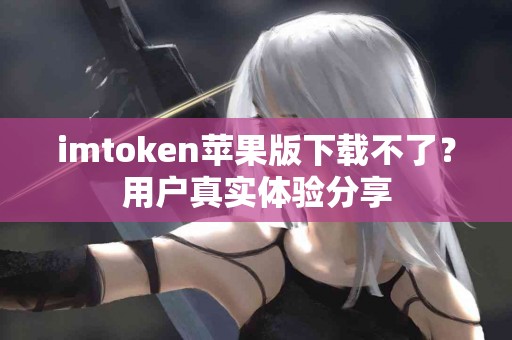 imtoken苹果版下载不了？用户真实体验分享