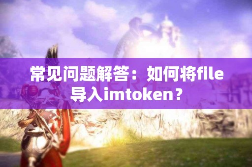 常见问题解答：如何将file导入imtoken？