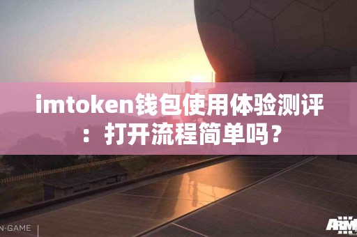 imtoken钱包使用体验测评：打开流程简单吗？