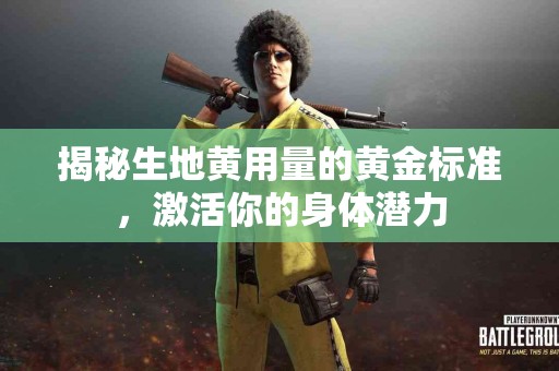 揭秘生地黄用量的黄金标准，激活你的身体潜力