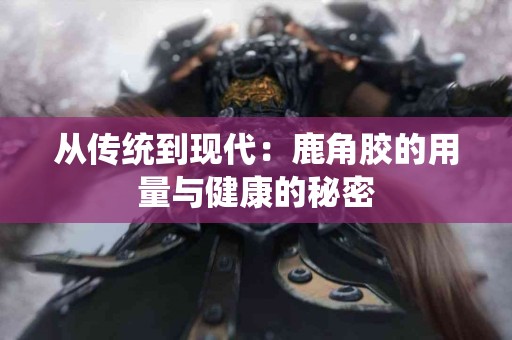 从传统到现代：鹿角胶的用量与健康的秘密