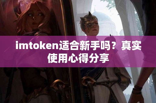 imtoken适合新手吗？真实使用心得分享