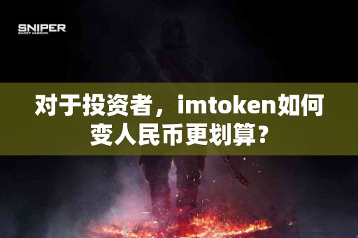 对于投资者，imtoken如何变人民币更划算？