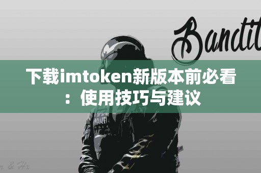 下载imtoken新版本前必看：使用技巧与建议