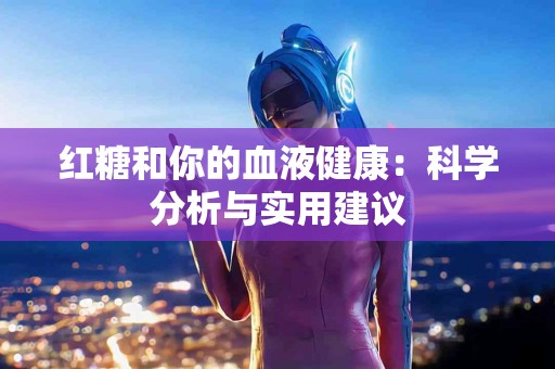 红糖和你的血液健康：科学分析与实用建议