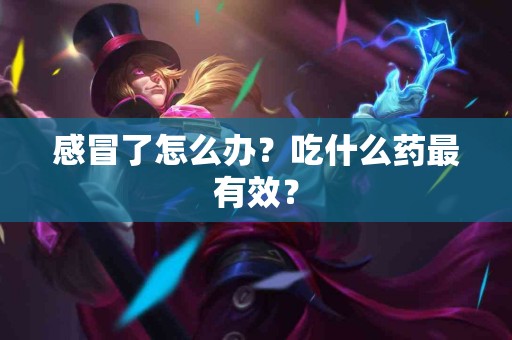 感冒了怎么办？吃什么药最有效？