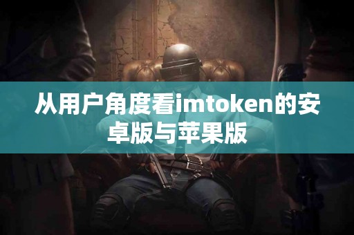从用户角度看imtoken的安卓版与苹果版