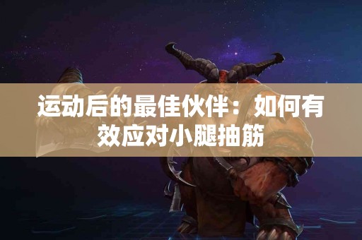 运动后的最佳伙伴：如何有效应对小腿抽筋