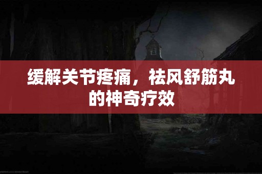 缓解关节疼痛，祛风舒筋丸的神奇疗效