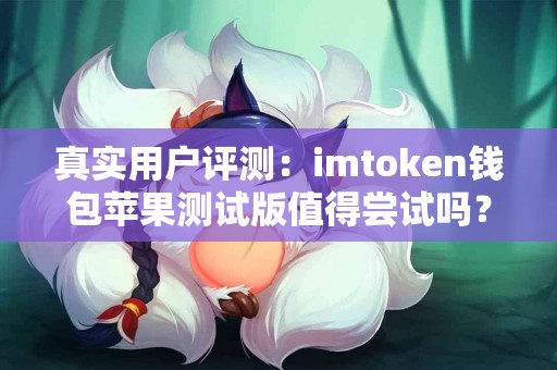 真实用户评测:imtoken钱包苹果测试版值得尝试吗? 真实用户评测:imtoken钱包苹果测试版值得尝试吗?