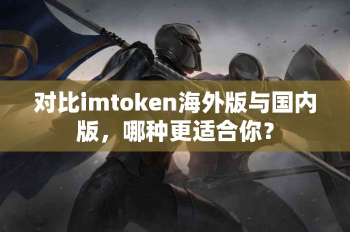 对比imtoken海外版与国内版，哪种更适合你？