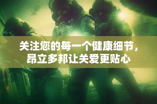 关注您的每一个健康细节，昂立多邦让关爱更贴心