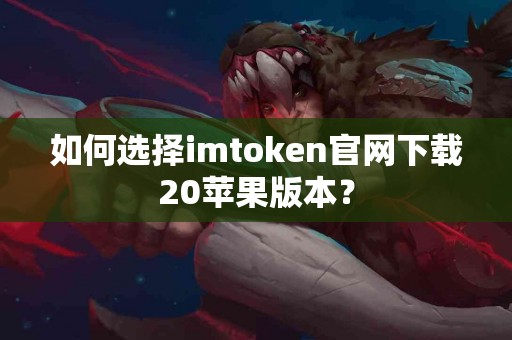 如何选择imtoken官网下载20苹果版本？