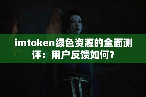 imtoken绿色资源的全面测评：用户反馈如何？