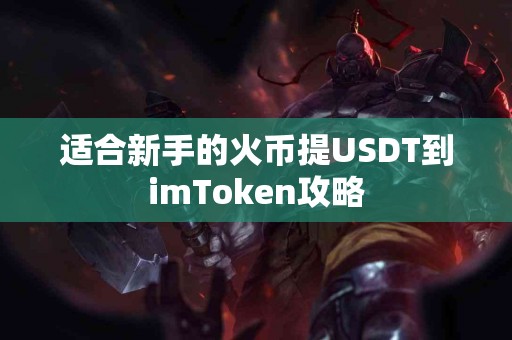 适合新手的火币提USDT到imToken攻略