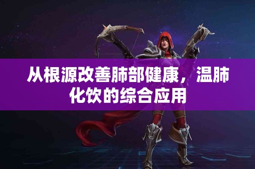 从根源改善肺部健康，温肺化饮的综合应用