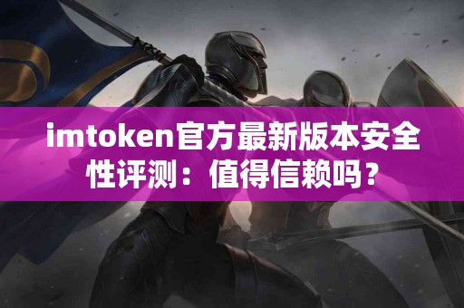 imtoken官方最新版本安全性评测：值得信赖吗？