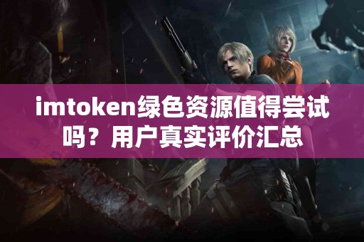 imtoken绿色资源值得尝试吗？用户真实评价汇总
