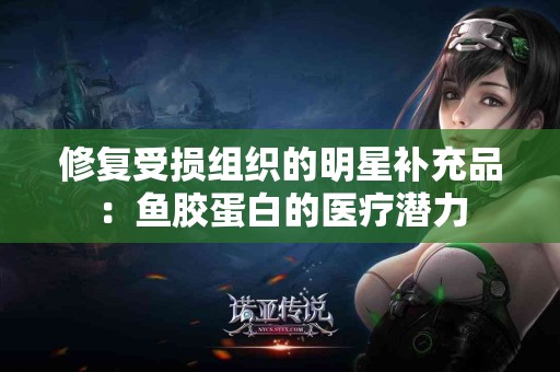 修复受损组织的明星补充品：鱼胶蛋白的医疗潜力