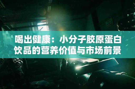 喝出健康：小分子胶原蛋白饮品的营养价值与市场前景