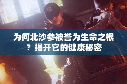 为何北沙参被誉为生命之根？揭开它的健康秘密