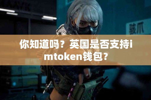 你知道吗？英国是否支持imtoken钱包？