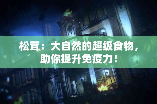 松茸：大自然的超级食物，助你提升免疫力！