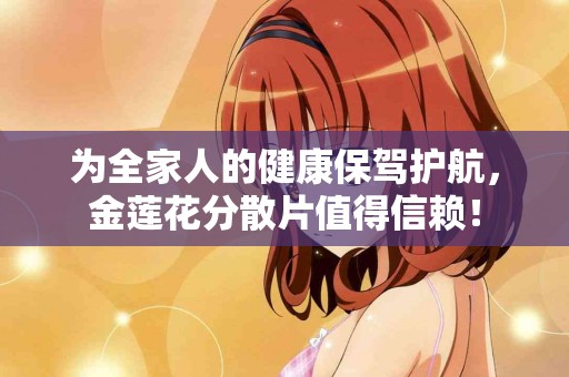 为全家人的健康保驾护航，金莲花分散片值得信赖！