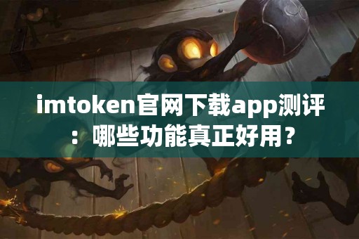 imtoken官网下载app测评：哪些功能真正好用？