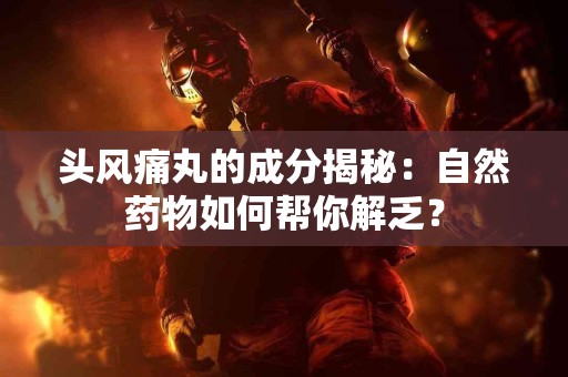 头风痛丸的成分揭秘：自然药物如何帮你解乏？