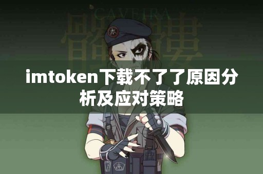 imtoken下载不了了原因分析及应对策略