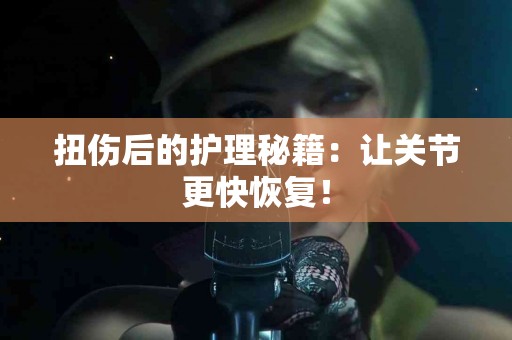 扭伤后的护理秘籍：让关节更快恢复！