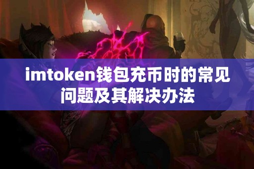 imtoken钱包充币时的常见问题及其解决办法