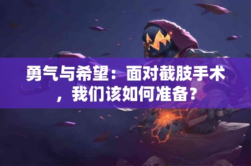 勇气与希望：面对截肢手术，我们该如何准备？