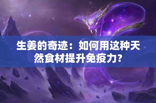 生姜的奇迹：如何用这种天然食材提升免疫力？